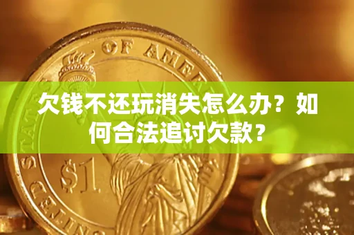 济南欠钱不还玩消失怎么办？如何合法追讨欠款？