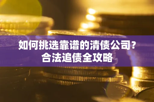 济南如何挑选靠谱的清债公司?合法追债全攻略 济南如何挑选靠谱的清债公司?合法追债全攻略