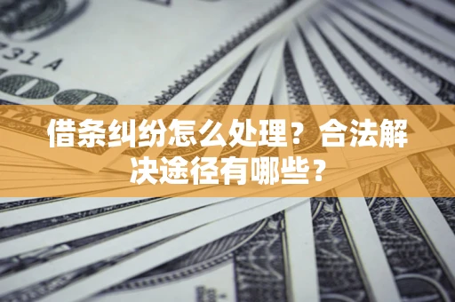 济南借条纠纷怎么处理？合法解决途径有哪些？
