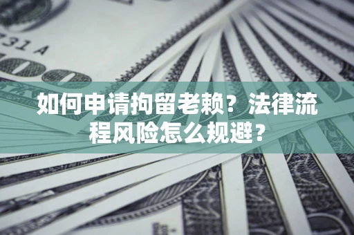 济南如何申请拘留老赖？法律流程风险怎么规避？