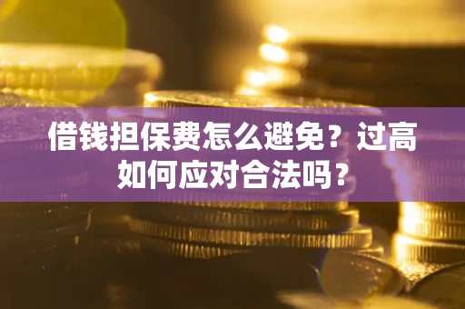 济南借钱担保费怎么避免？过高如何应对合法吗？