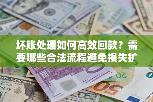 济南坏账处理如何高效回款？需要哪些合法流程避免损失扩大？
