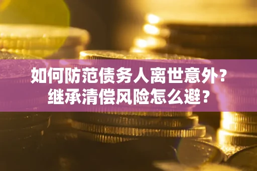 济南如何防范债务人离世意外？继承清偿风险怎么避？