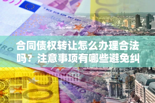 济南合同债权转让怎么办理合法吗？注意事项有哪些避免纠纷？