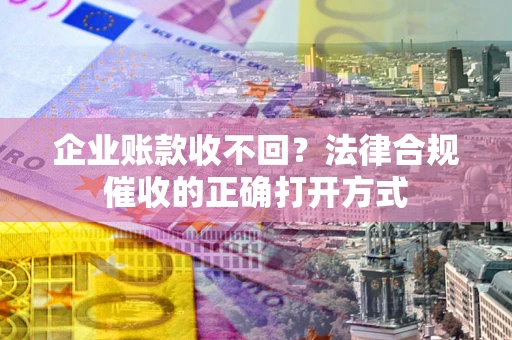 济南企业账款收不回？法律合规催收的正确打开方式