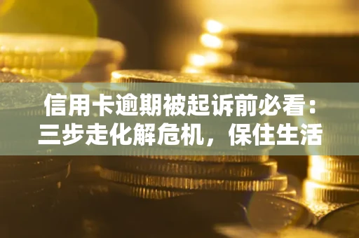 济南信用卡逾期被起诉前必看：三步走化解危机，保住生活尊严