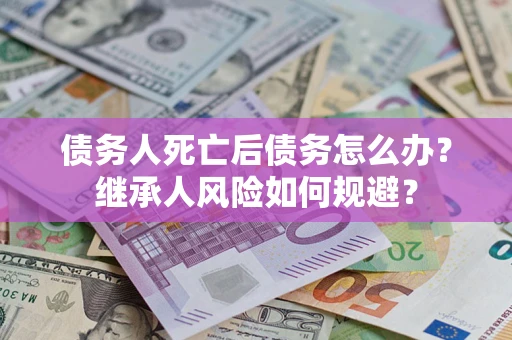 济南债务人死亡后债务怎么办？继承人风险如何规避？