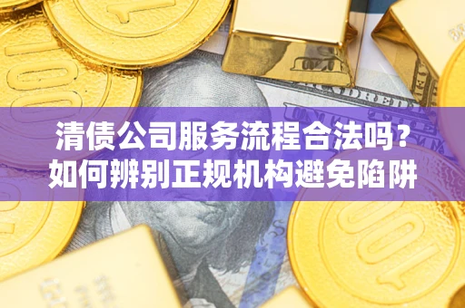 济南清债公司服务流程合法吗？如何辨别正规机构避免陷阱？
