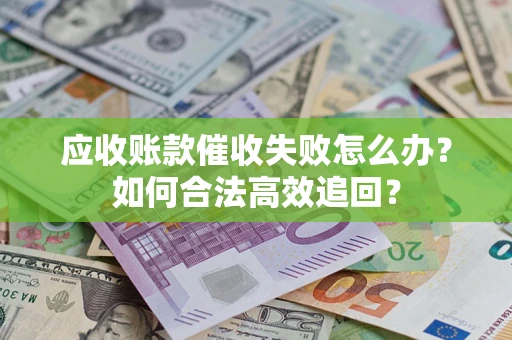 济南应收账款催收失败怎么办？如何合法高效追回？