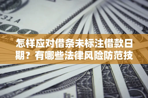 济南怎样应对借条未标注借款日期？有哪些法律风险防范技巧？