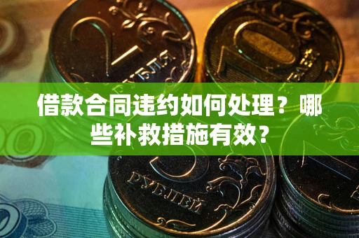 济南借款合同违约如何处理？哪些补救措施有效？