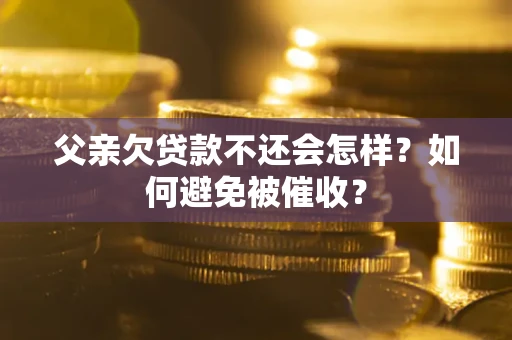 济南父亲欠贷款不还会怎样？如何避免被催收？