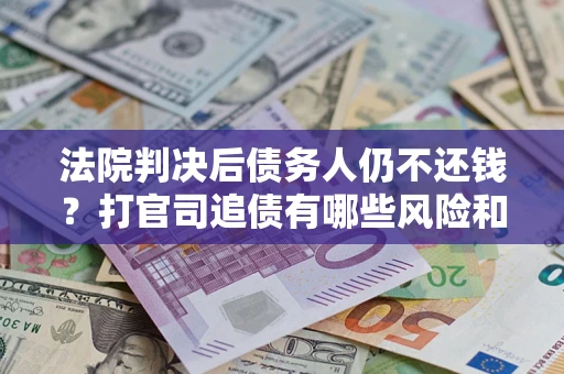 济南法院判决后债务人仍不还钱？打官司追债有哪些风险和技巧？