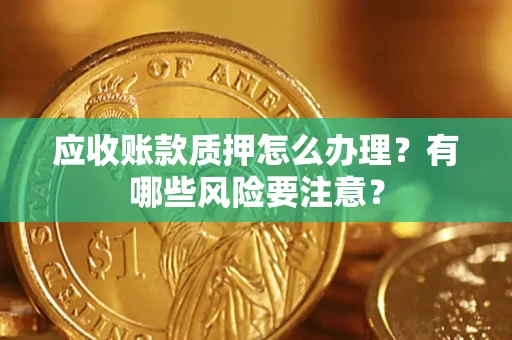 济南应收账款质押怎么办理？有哪些风险要注意？