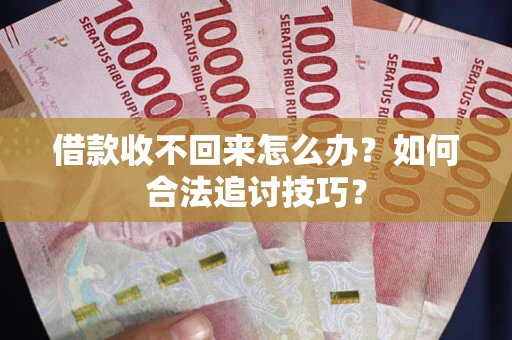济南借款收不回来怎么办？如何合法追讨技巧？