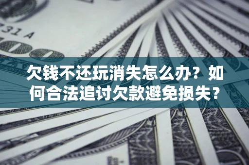 济南欠钱不还玩消失怎么办?如何合法追讨欠款避免损失? 济南欠钱不还玩消失怎么办?如何合法追讨欠款避免损失?