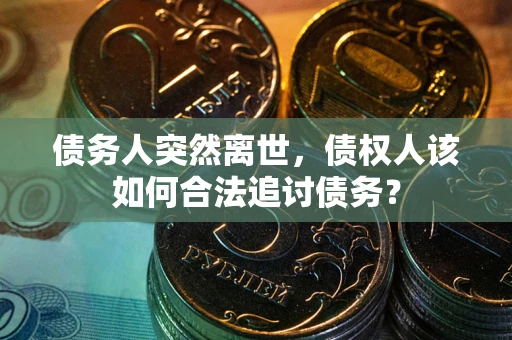 济南债务人突然离世，债权人该如何合法追讨债务？