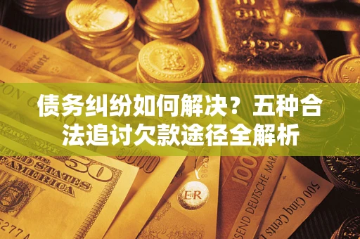 济南债务纠纷如何解决？五种合法追讨欠款途径全解析