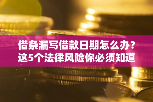 济南借条漏写借款日期怎么办？这5个法律风险你必须知道