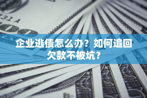 济南企业逃债怎么办？如何追回欠款不被坑？