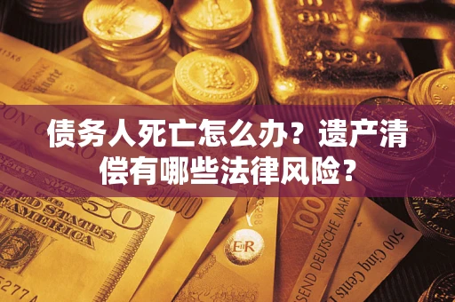 济南债务人死亡怎么办？遗产清偿有哪些法律风险？