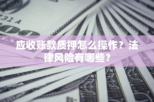 济南应收账款质押怎么操作？法律风险有哪些？
