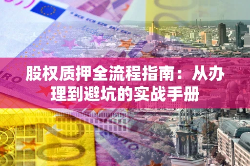 济南股权质押全流程指南：从办理到避坑的实战手册