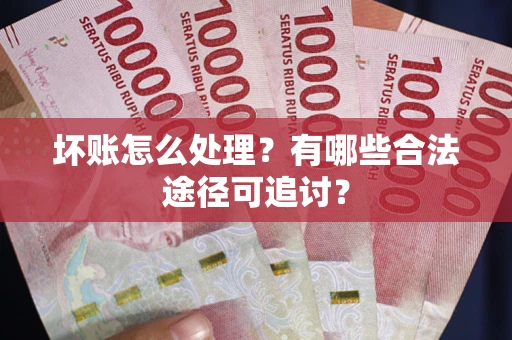 济南坏账怎么处理？有哪些合法途径可追讨？