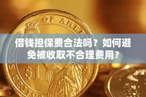 济南借钱担保费合法吗？如何避免被收取不合理费用？