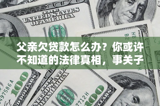 济南父亲欠贷款怎么办？你或许不知道的法律真相，事关子女未来