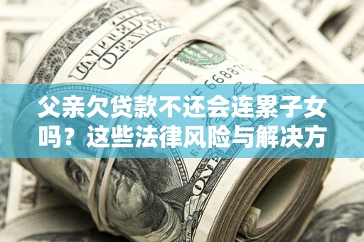 济南父亲欠贷款不还会连累子女吗？这些法律风险与解决方法要早知道！
