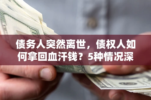 济南债务人突然离世，债权人如何拿回血汗钱？5种情况深度解析