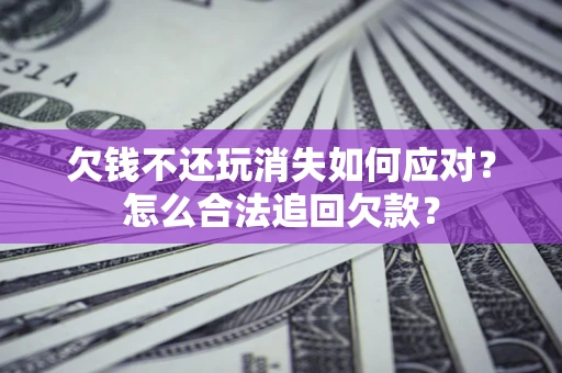 济南欠钱不还玩消失如何应对？怎么合法追回欠款？