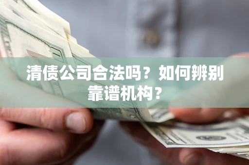 济南清债公司合法吗?如何辨别靠谱机构? 济南清债公司合法吗?如何辨别靠谱机构?