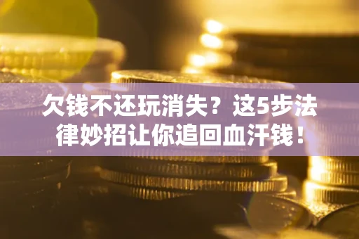 济南欠钱不还玩消失？这5步法律妙招让你追回血汗钱！