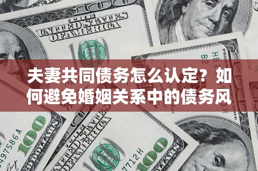 济南夫妻共同债务怎么认定？如何避免婚姻关系中的债务风险？