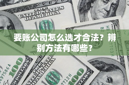济南要账公司怎么选才合法？辨别方法有哪些？