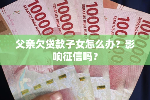 济南父亲欠贷款子女怎么办？影响征信吗？