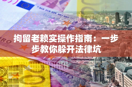 济南拘留老赖实操作指南：一步步教你躲开法律坑