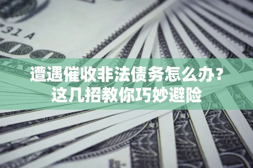 济南遭遇催收非法债务怎么办？这几招教你巧妙避险
