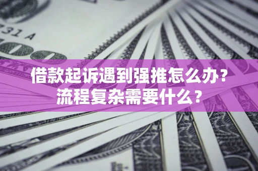 济南借款起诉遇到强推怎么办？流程复杂需要什么？