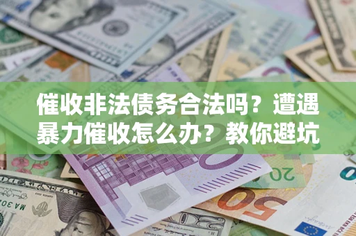 济南催收非法债务合法吗？遭遇暴力催收怎么办？教你避坑指南！