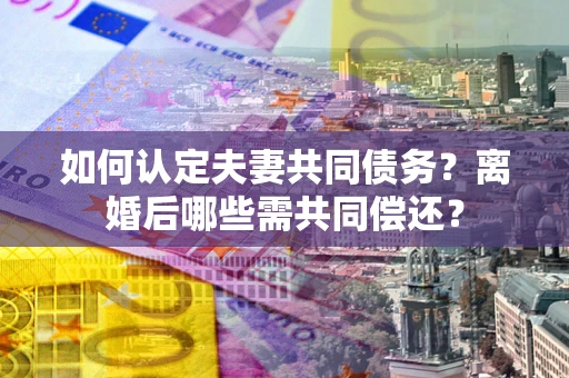 济南如何认定夫妻共同债务？离婚后哪些需共同偿还？