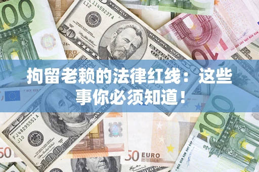 济南拘留老赖的法律红线：这些事你必须知道！
