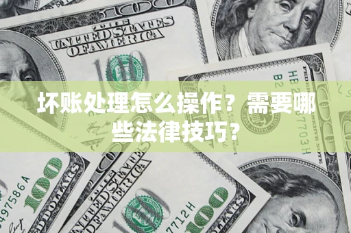 济南坏账处理怎么操作？需要哪些法律技巧？
