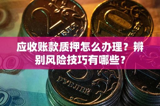 济南应收账款质押怎么办理？辨别风险技巧有哪些？
