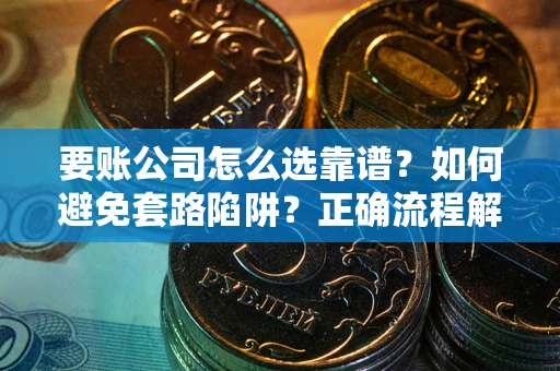 济南要账公司怎么选靠谱？如何避免套路陷阱？正确流程解析