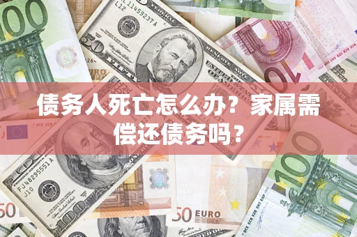 济南债务人死亡怎么办？家属需偿还债务吗？