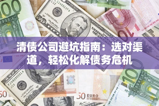 济南清债公司避坑指南：选对渠道，轻松化解债务危机
