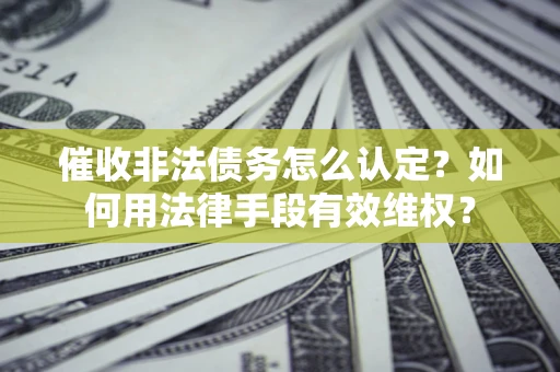 济南催收非法债务怎么认定？如何用法律手段有效维权？